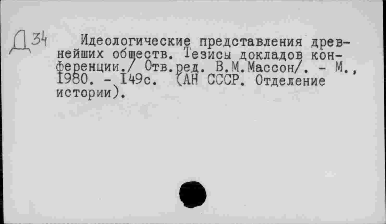 ﻿Идеологические представления древ-' ' нейших обшеств. Тезисы докладов конференции./ Отв.ред. В.М.Массон/. - М., І980. -149с. <АН СССР. Отделение истории).